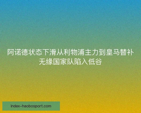阿诺德状态下滑从利物浦主力到皇马替补无缘国家队陷入低谷 阿诺德状态下滑从利物浦主力到皇马替补无缘国家队陷入低谷