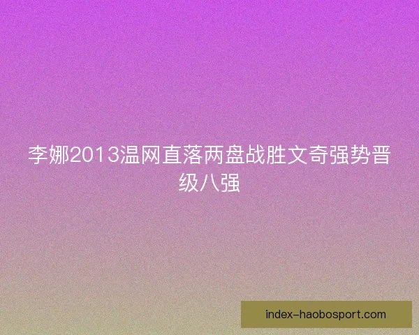 李娜2013温网直落两盘战胜文奇强势晋级八强 李娜2013温网直落两盘战胜文奇强势晋级八强