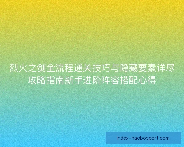 烈火之剑全流程通关技巧与隐藏要素详尽攻略指南新手进阶阵容搭配心得 烈火之剑全流程通关技巧与隐藏要素详尽攻略指南新手进阶阵容搭配心得