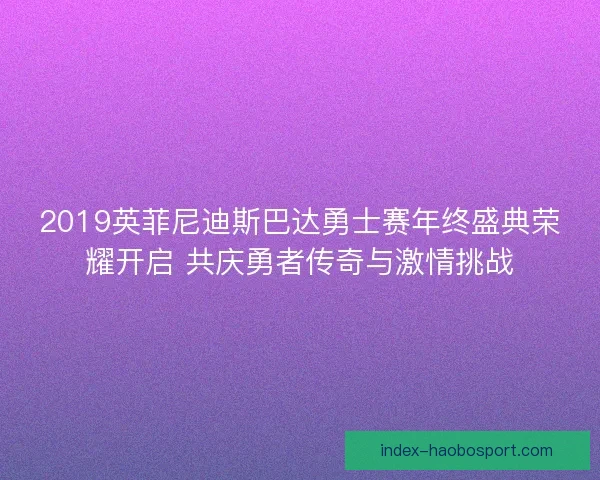 2019英菲尼迪斯巴达勇士赛年终盛典荣耀开启 共庆勇者传奇与激情挑战 2019英菲尼迪斯巴达勇士赛年终盛典荣耀开启 共庆勇者传奇与激情挑战