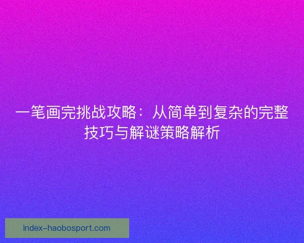 一笔画完挑战攻略：从简单到复杂的完整技巧与解谜策略解析