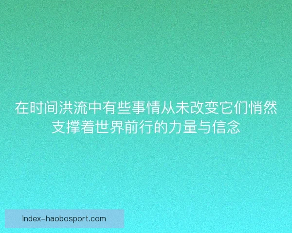 在时间洪流中有些事情从未改变它们悄然支撑着世界前行的力量与信念