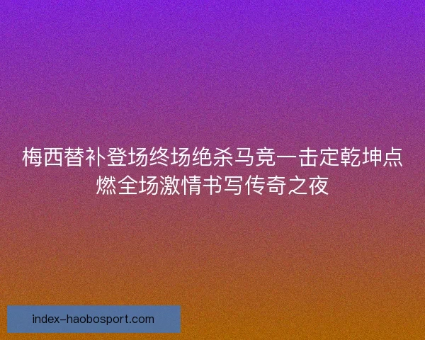 梅西替补登场终场绝杀马竞一击定乾坤点燃全场激情书写传奇之夜 梅西替补登场终场绝杀马竞一击定乾坤点燃全场激情书写传奇之夜