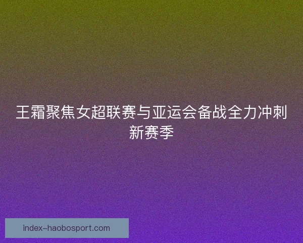 王霜聚焦女超联赛与亚运会备战全力冲刺新赛季