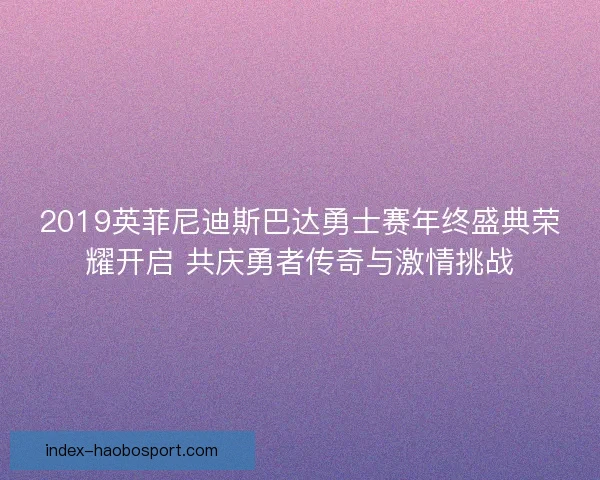 2019英菲尼迪斯巴达勇士赛年终盛典荣耀开启 共庆勇者传奇与激情挑战