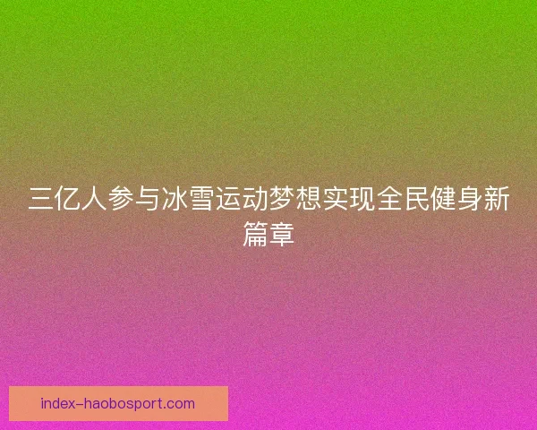 三亿人参与冰雪运动梦想实现全民健身新篇章 三亿人参与冰雪运动梦想实现全民健身新篇章