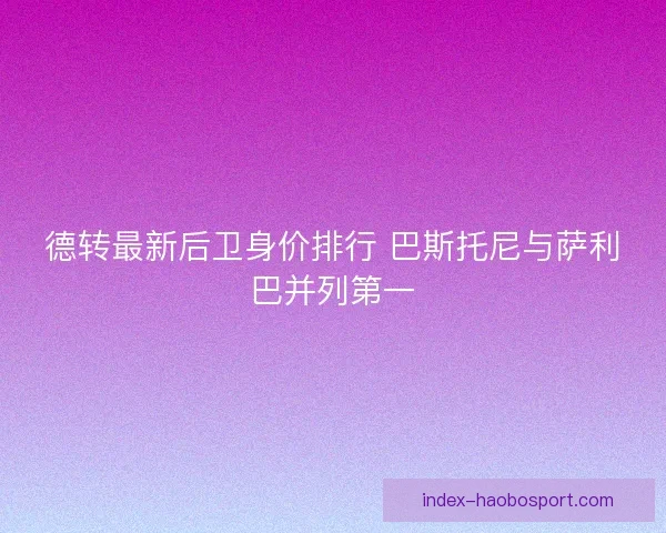 德转最新后卫身价排行 巴斯托尼与萨利巴并列第一