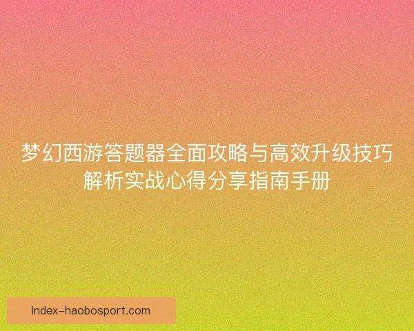 梦幻西游答题器全面攻略与高效升级技巧解析实战心得分享指南手册