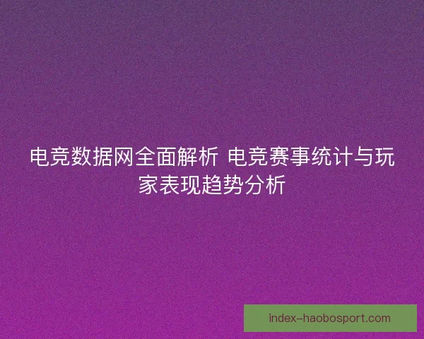 电竞数据网全面解析 电竞赛事统计与玩家表现趋势分析