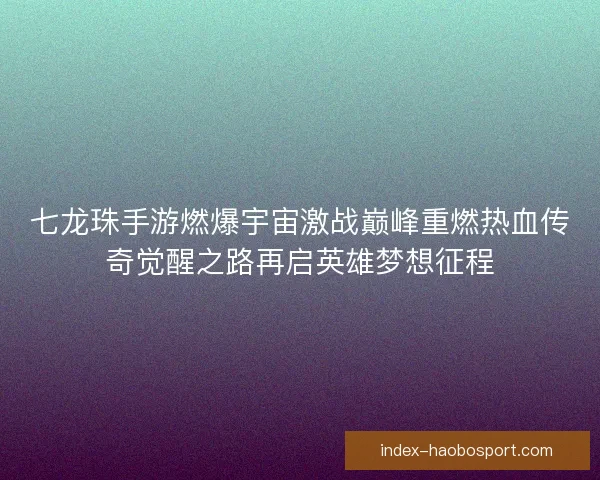 七龙珠手游燃爆宇宙激战巅峰重燃热血传奇觉醒之路再启英雄梦想征程