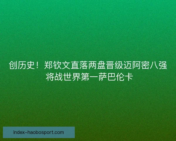 创历史！郑钦文直落两盘晋级迈阿密八强 将战世界第一萨巴伦卡