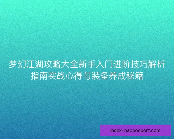 梦幻江湖攻略大全新手入门进阶技巧解析指南实战心得与装备养成秘籍