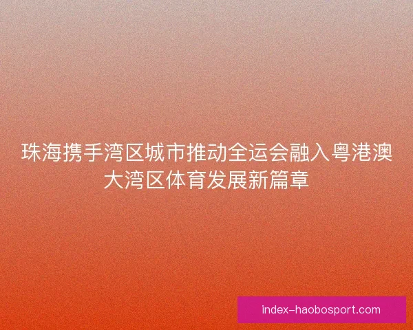 珠海携手湾区城市推动全运会融入粤港澳大湾区体育发展新篇章