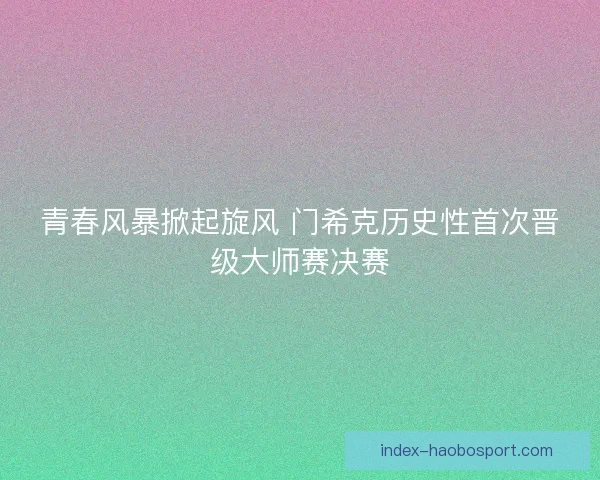 青春风暴掀起旋风 门希克历史性首次晋级大师赛决赛 青春风暴掀起旋风 门希克历史性首次晋级大师赛决赛