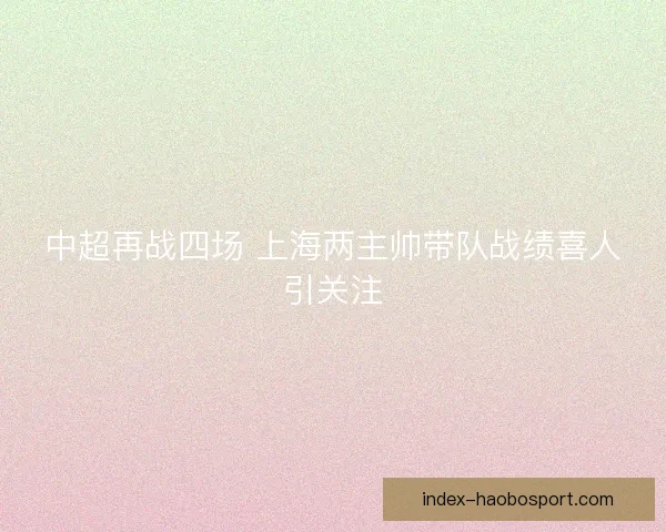 中超再战四场 上海两主帅带队战绩喜人引关注