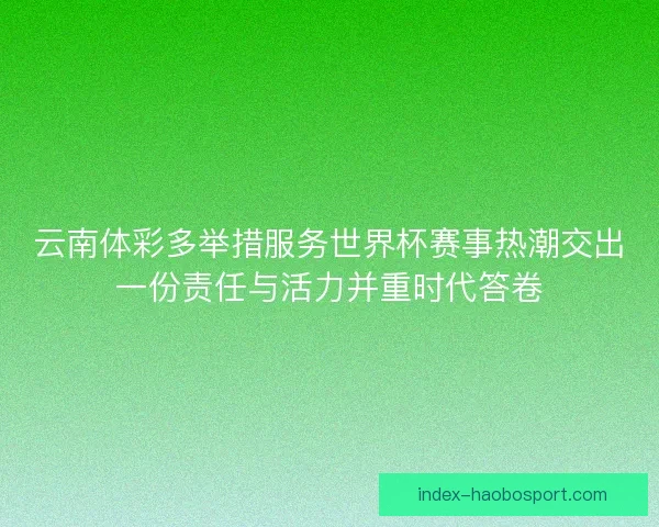 云南体彩多举措服务世界杯赛事热潮交出一份责任与活力并重时代答卷 云南体彩多举措服务世界杯赛事热潮交出一份责任与活力并重时代答卷