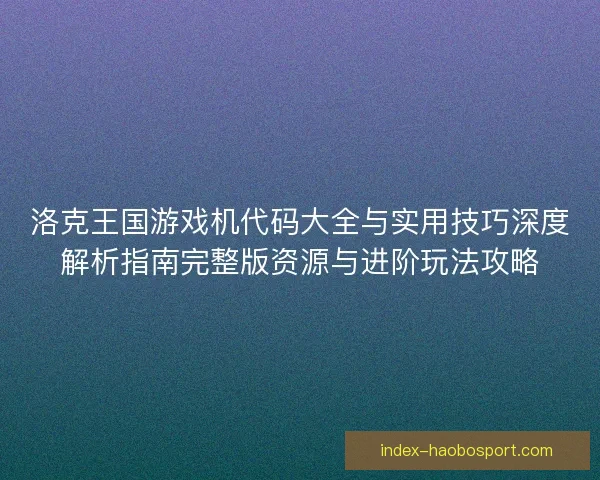 洛克王国游戏机代码大全与实用技巧深度解析指南完整版资源与进阶玩法攻略 洛克王国游戏机代码大全与实用技巧深度解析指南完整版资源与进阶玩法攻略